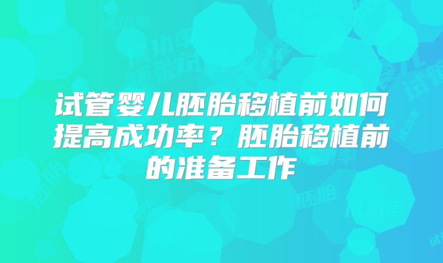 试管婴儿胚胎移植前如何提高成功率？胚胎移植前的准备工作