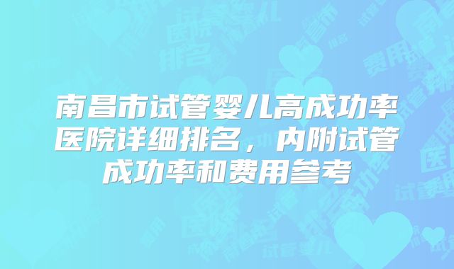 南昌市试管婴儿高成功率医院详细排名，内附试管成功率和费用参考