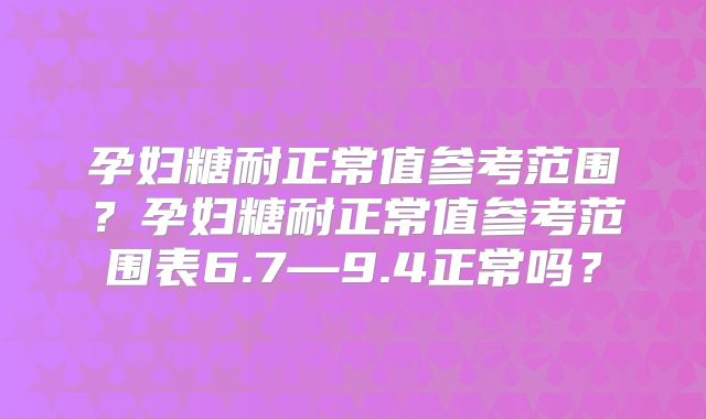 孕妇糖耐正常值参考范围？孕妇糖耐正常值参考范围表6.7—9.4正常吗？