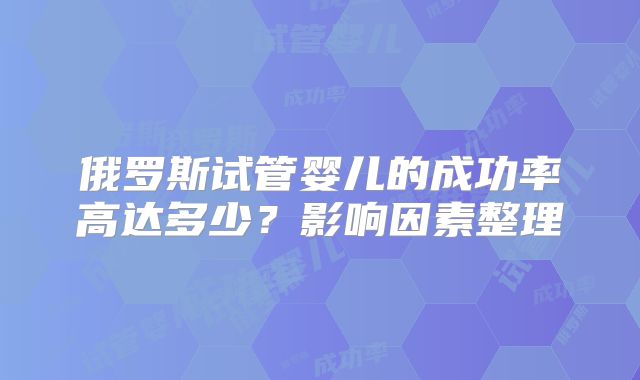 俄罗斯试管婴儿的成功率高达多少？影响因素整理