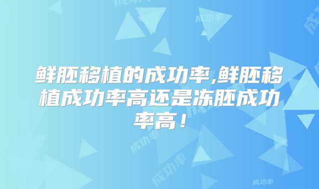 鲜胚移植的成功率,鲜胚移植成功率高还是冻胚成功率高!