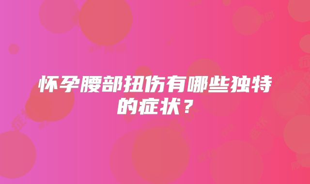怀孕腰部扭伤有哪些独特的症状？