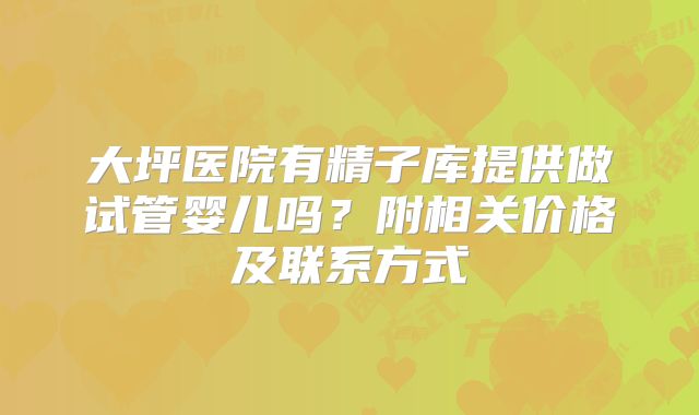 大坪医院有精子库提供做试管婴儿吗？附相关价格及联系方式