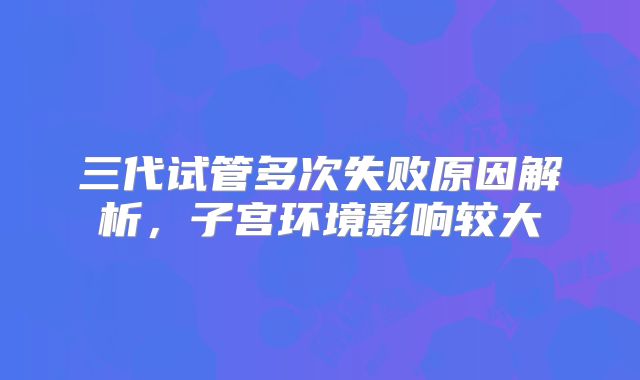 三代试管多次失败原因解析,子宫环境影响较大