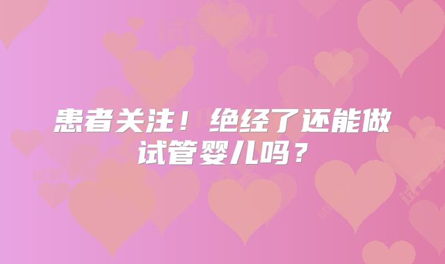 患者关注！绝经了还能做试管婴儿吗？