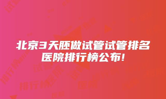 北京3天胚做试管试管排名医院排行榜公布!