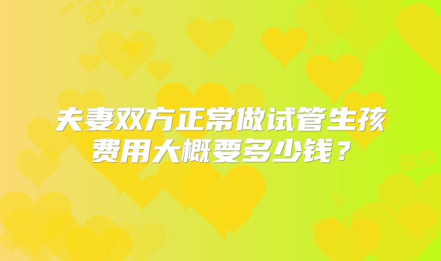 夫妻双方正常做试管生孩费用大概要多少钱？