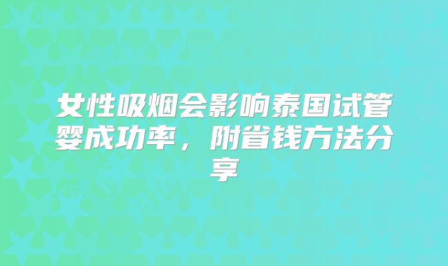 女性吸烟会影响泰国试管婴成功率，附省钱方法分享