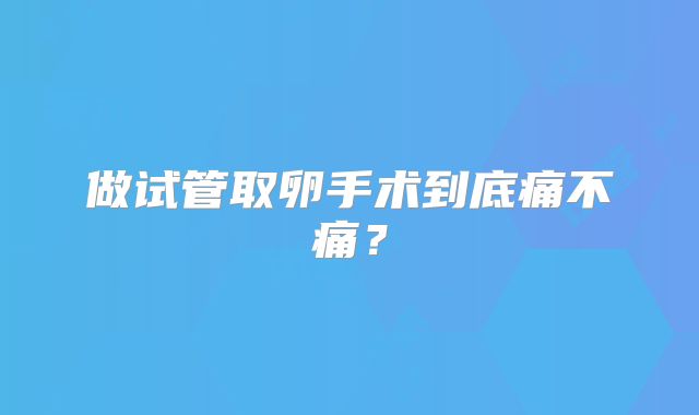 做试管取卵手术到底痛不痛？