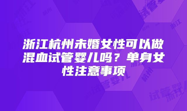 浙江杭州未婚女性可以做混血试管婴儿吗?单身女性注意事项