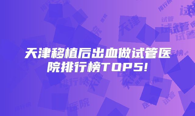 天津移植后出血做试管医院排行榜TOP5!