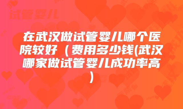 在武汉做试管婴儿哪个医院较好（费用多少钱(武汉哪家做试管婴儿成功率高)