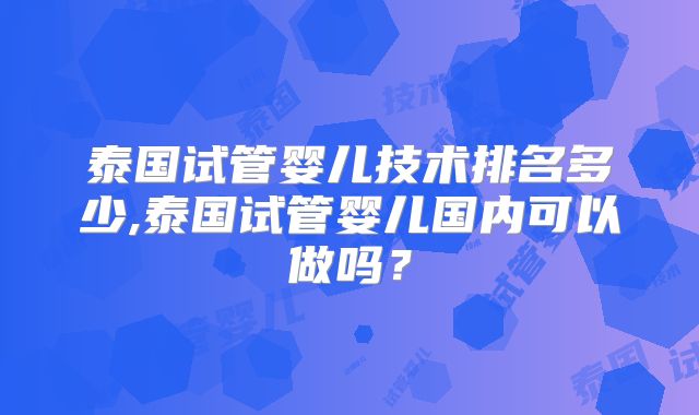 泰国试管婴儿技术排名多少,泰国试管婴儿国内可以做吗？