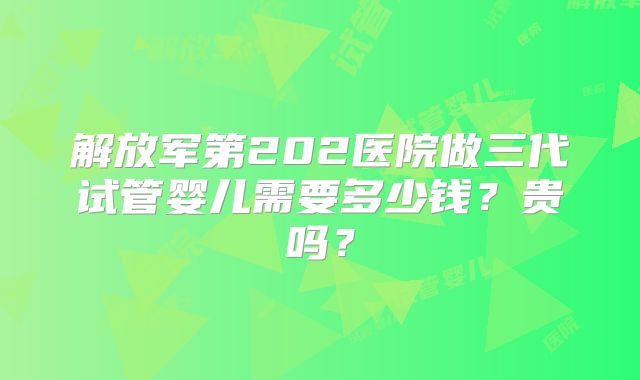 解放军第202医院做三代试管婴儿需要多少钱?贵吗?