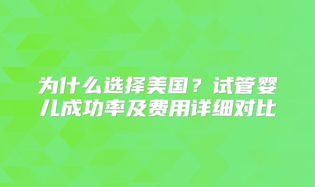 为什么选择美国？试管婴儿成功率及费用详细对比
