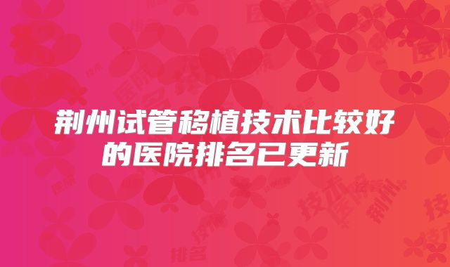 荆州试管移植技术比较好的医院排名已更新
