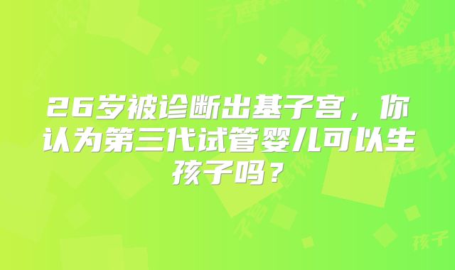 26岁被诊断出基子宫，你认为第三代试管婴儿可以生孩子吗？