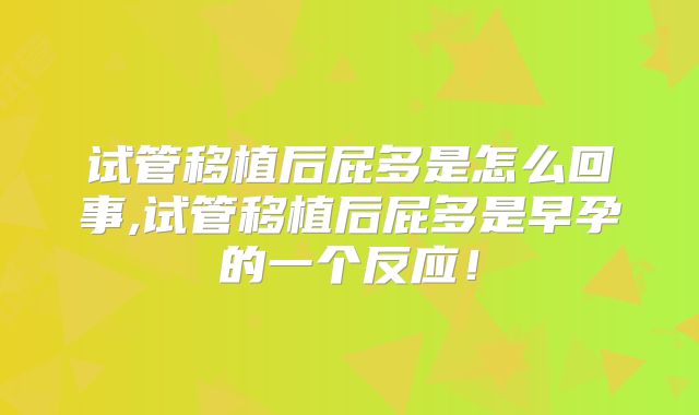 试管移植后屁多是怎么回事,试管移植后屁多是早孕的一个反应！