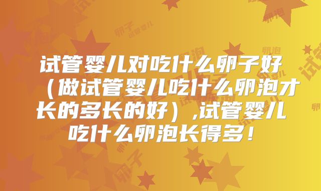 试管婴儿对吃什么卵子好(做试管婴儿吃什么卵泡才长的多长的好),试管婴儿吃什么卵泡长得多!