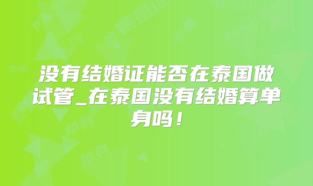 没有结婚证能否在泰国做试管_在泰国没有结婚算单身吗！