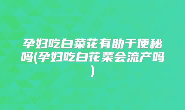 孕妇吃白菜花有助于便秘吗(孕妇吃白花菜会流产吗)