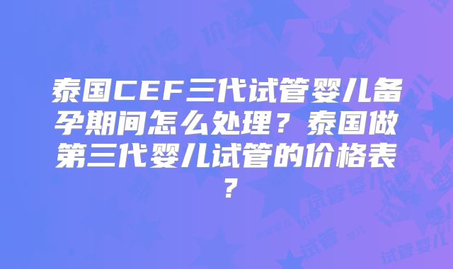 泰国CEF三代试管婴儿备孕期间怎么处理?泰国做第三代婴儿试管的价格表?