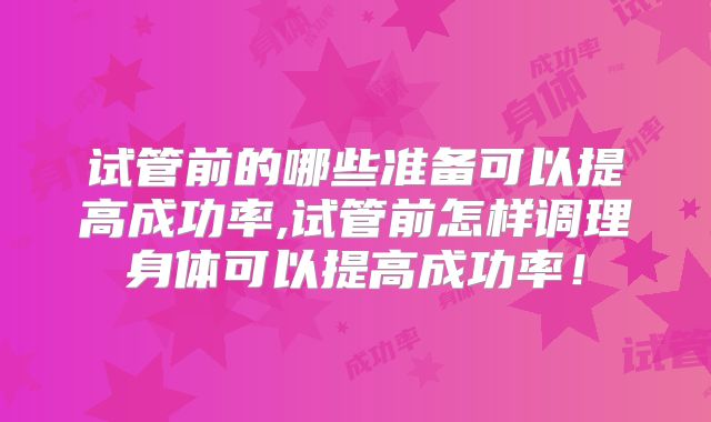 试管前的哪些准备可以提高成功率,试管前怎样调理身体可以提高成功率!