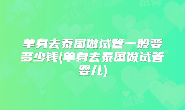 单身去泰国做试管一般要多少钱(单身去泰国做试管婴儿)