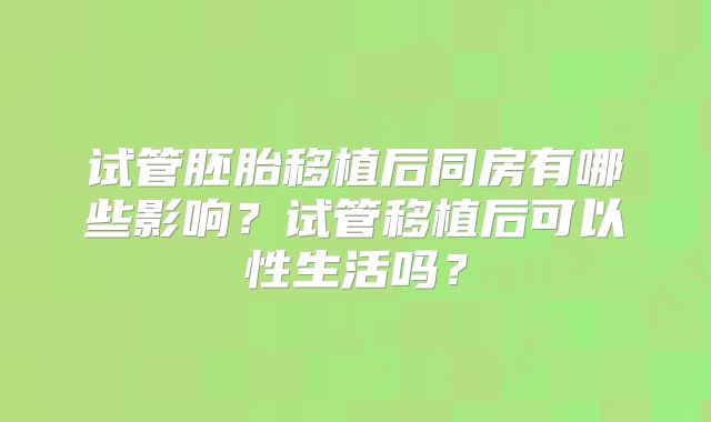 试管胚胎移植后同房有哪些影响?试管移植后可以性生活吗?