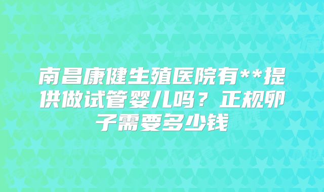南昌康健生殖医院有**提供做试管婴儿吗？正规卵子需要多少钱