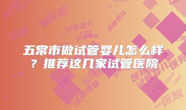 五常市做试管婴儿怎么样？推荐这几家试管医院