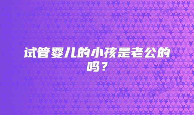 试管婴儿的小孩是老公的吗?