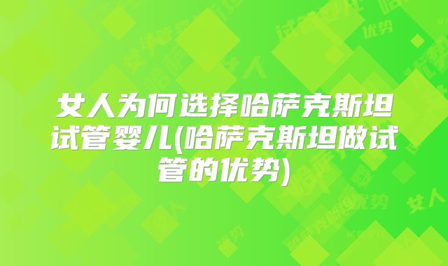 女人为何选择哈萨克斯坦试管婴儿(哈萨克斯坦做试管的优势)