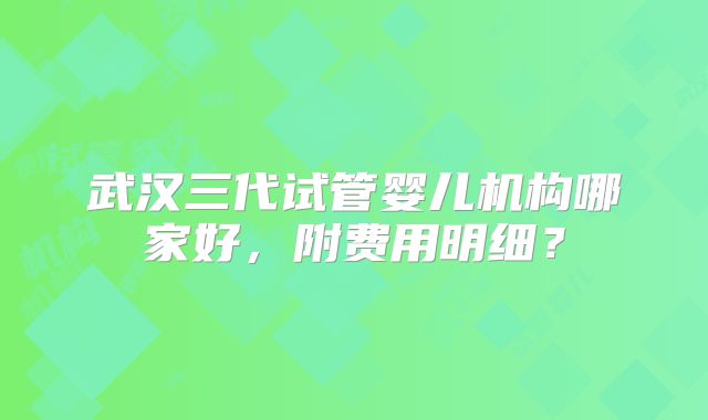武汉三代试管婴儿机构哪家好，附费用明细？