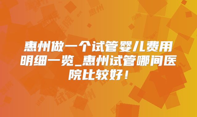 惠州做一个试管婴儿费用明细一览_惠州试管哪间医院比较好！