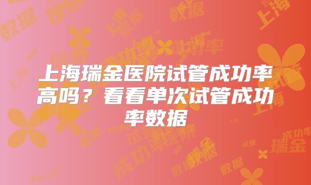 上海瑞金医院试管成功率高吗？看看单次试管成功率数据