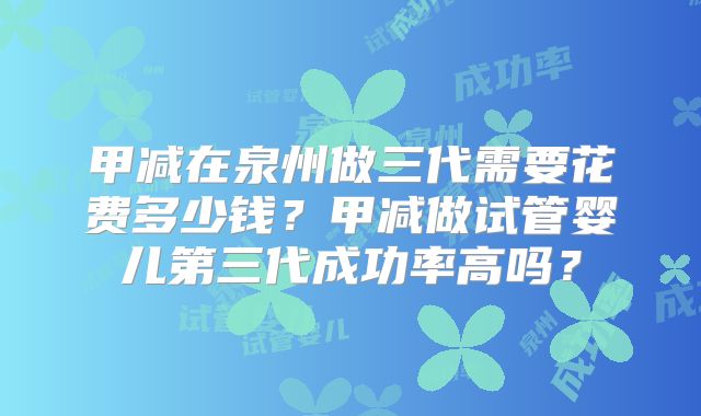 甲减在泉州做三代需要花费多少钱？甲减做试管婴儿第三代成功率高吗？