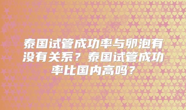 泰国试管成功率与卵泡有没有关系?泰国试管成功率比国内高吗?