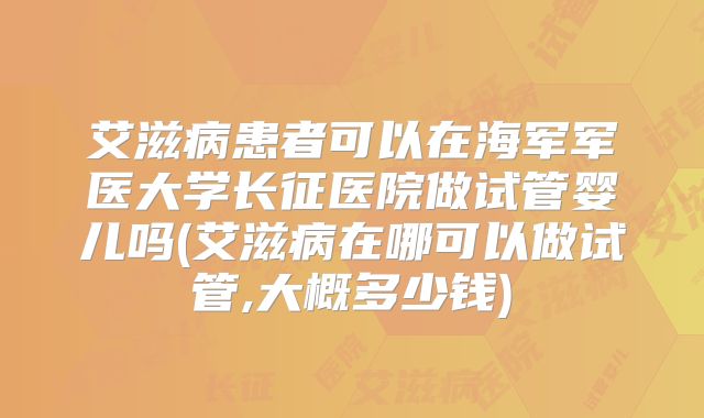 艾滋病患者可以在海军军医大学长征医院做试管婴儿吗(艾滋病在哪可以做试管,大概多少钱)