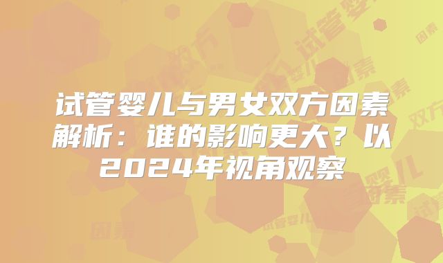 试管婴儿与男女双方因素解析：谁的影响更大？以2024年视角观察