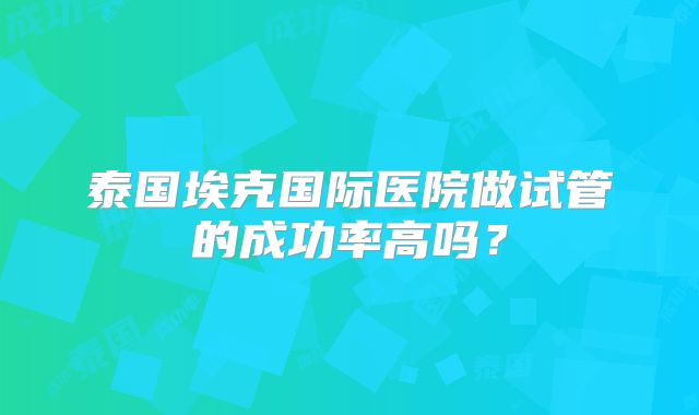 泰国埃克国际医院做试管的成功率高吗?