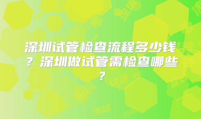深圳试管检查流程多少钱?深圳做试管需检查哪些?
