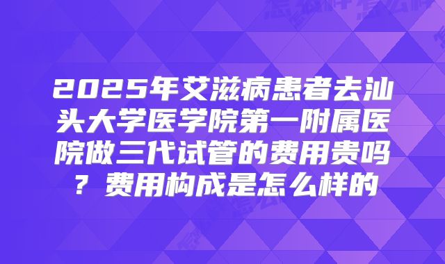 2025年艾滋病患者去汕头大学医学院第一附属医院做三代试管的费用贵吗?费用构成是怎么样的