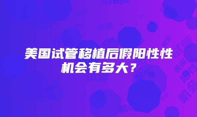 美国试管移植后假阳性性机会有多大？