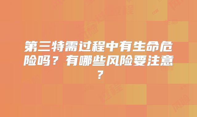 第三特需过程中有生命危险吗？有哪些风险要注意？