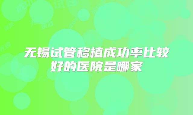 无锡试管移植成功率比较好的医院是哪家