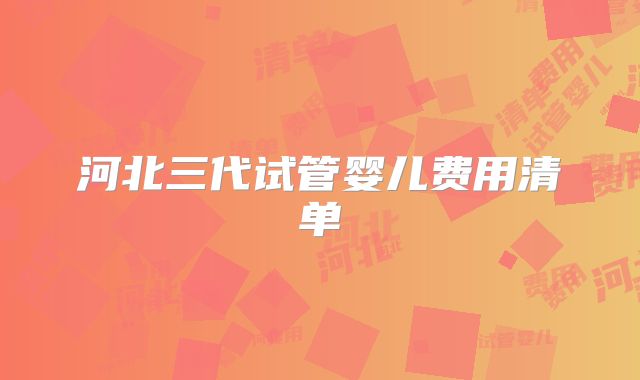 河北三代试管婴儿费用清单