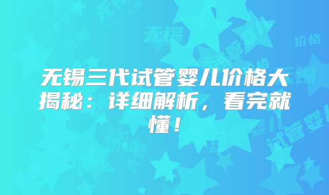 无锡三代试管婴儿价格大揭秘：详细解析，看完就懂！