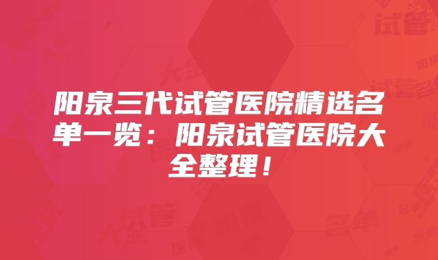 阳泉三代试管医院精选名单一览:阳泉试管医院大全整理!