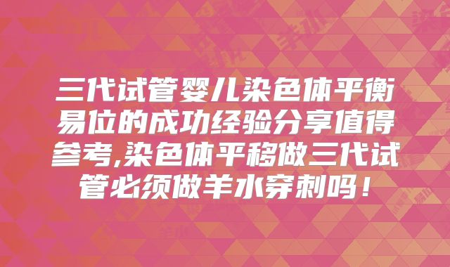 三代试管婴儿染色体平衡易位的成功经验分享值得参考,染色体平移做三代试管必须做羊水穿刺吗！